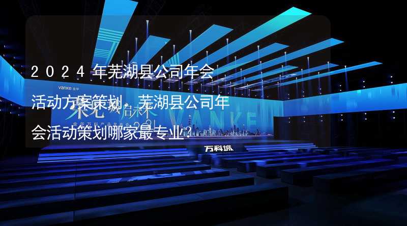 2024年芜湖县公司年会活动方案策划，芜湖县公司年会活动策划哪家最专业？
