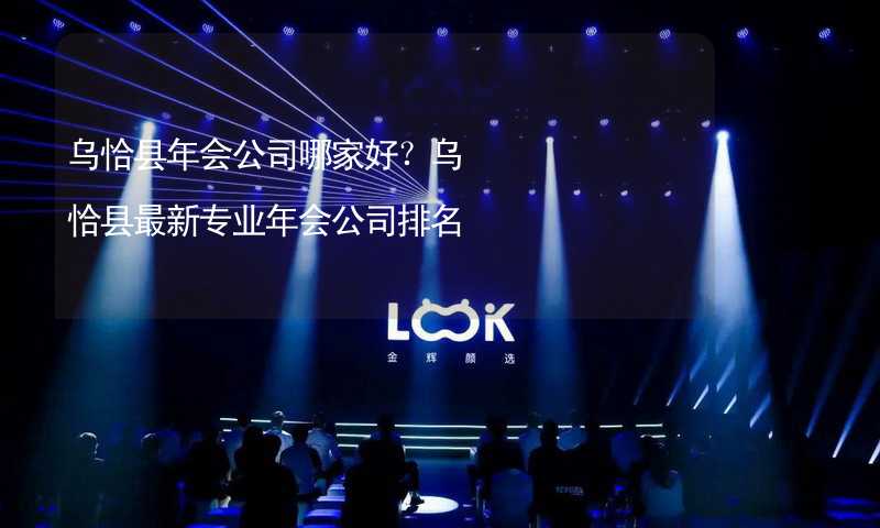 乌恰县年会公司哪家好？乌恰县最新专业年会公司排名