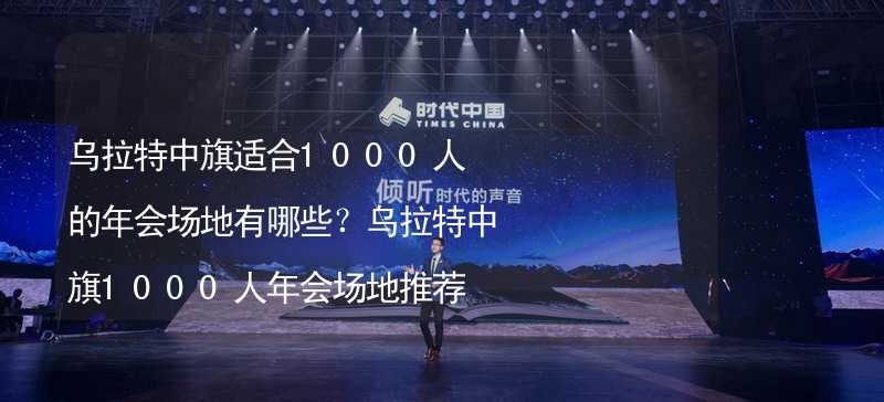 烏拉特中旗適合1000人的年會(huì)場(chǎng)地有哪些？烏拉特中旗1000人年會(huì)場(chǎng)地推薦_2