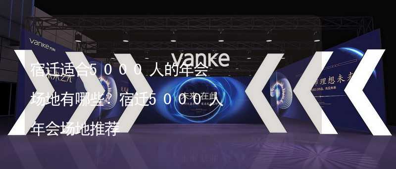 宿迁适合5000人的年会场地有哪些？宿迁5000人年会场地推荐