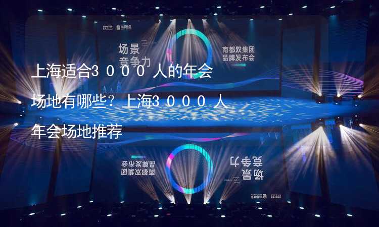 上海适合3000人的年会场地有哪些？上海3000人年会场地推荐