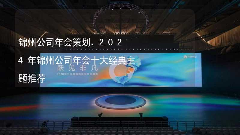 锦州公司年会策划，2024年锦州公司年会十大经典主题推荐_1