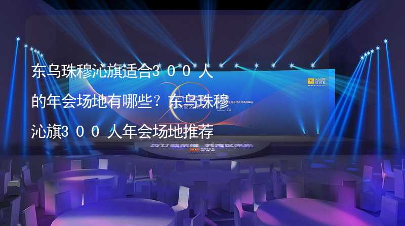 东乌珠穆沁旗适合300人的年会场地有哪些？东乌珠穆沁旗300人年会场地推荐