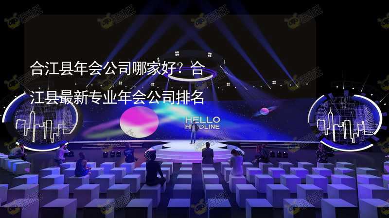 合江县年会公司哪家好？合江县最新专业年会公司排名_1