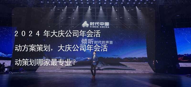 2024年大庆公司年会活动方案策划，大庆公司年会活动策划哪家最专业？