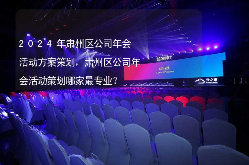 2024年肃州区公司年会活动方案策划，肃州区公司年会活动策划哪家最专业？