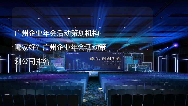 广州企业年会活动策划机构哪家好？广州企业年会活动策划公司排名