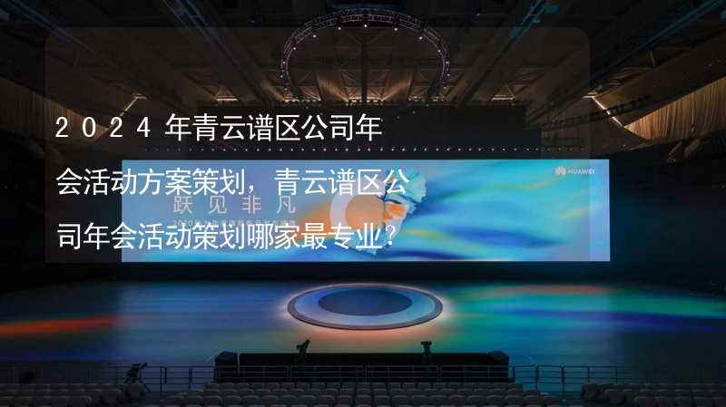 2024年青云谱区公司年会活动方案策划，青云谱区公司年会活动策划哪家最专业？_1