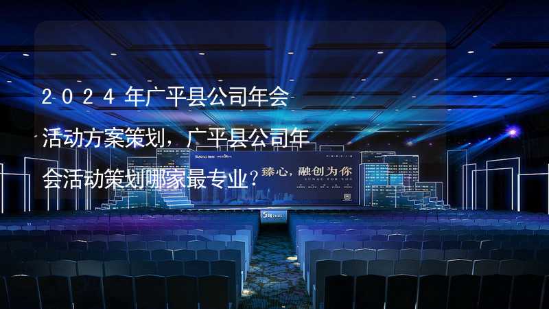 2024年广平县公司年会活动方案策划，广平县公司年会活动策划哪家最专业？