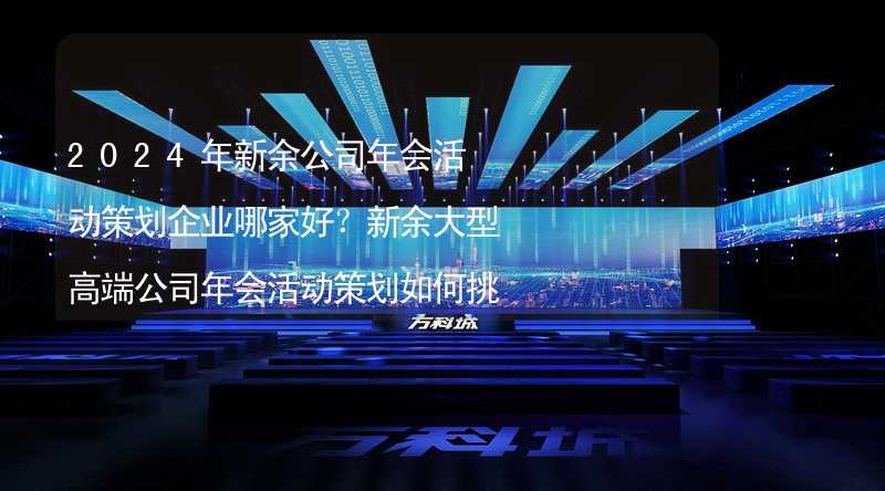 2024年新余公司年會活動策劃企業(yè)哪家好？新余大型高端公司年會活動策劃如何挑選靠譜的年會公司？_2