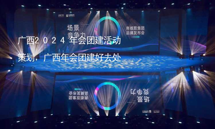 广西2024年会团建活动策划，广西年会团建好去处