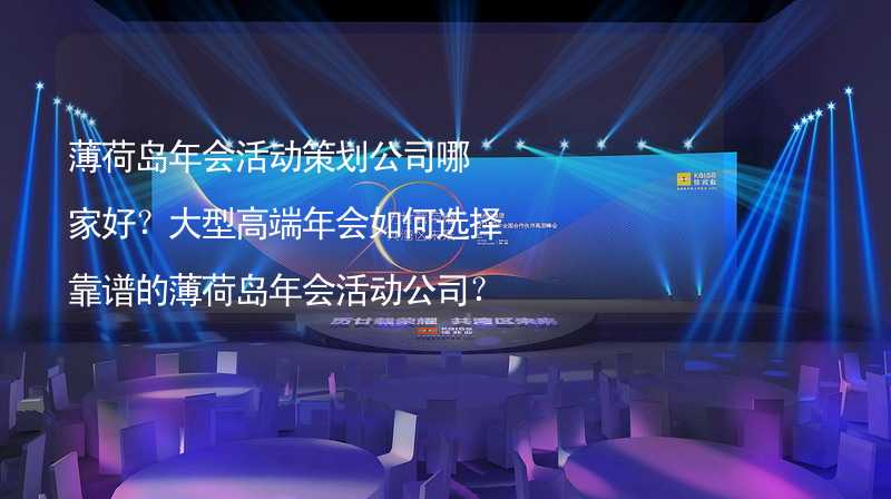 薄荷岛年会活动策划公司哪家好？大型高端年会如何选择靠谱的薄荷岛年会活动公司？_2