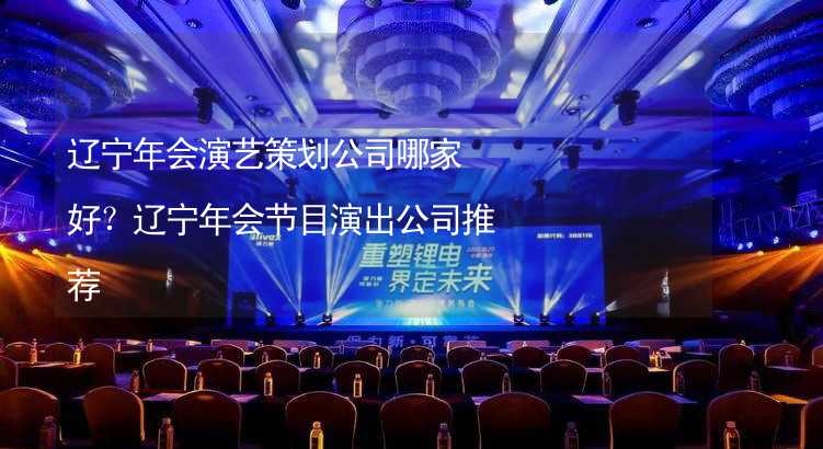 辽宁年会演艺策划公司哪家好？辽宁年会节目演出公司推荐