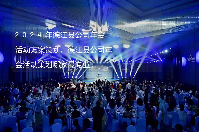2024年德江县公司年会活动方案策划，德江县公司年会活动策划哪家最专业？