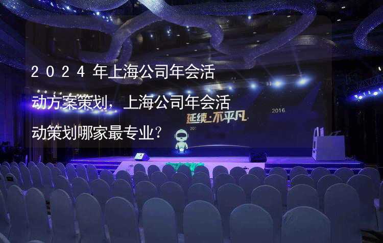 2024年上海公司年会活动方案策划，上海公司年会活动策划哪家最专业？