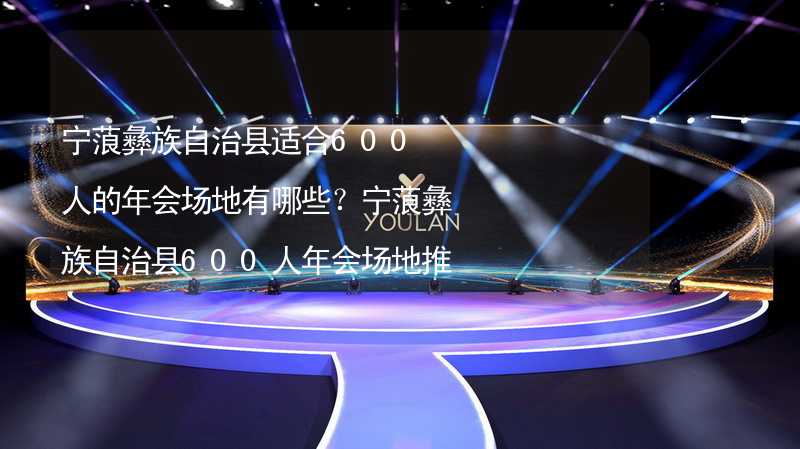 宁蒗彝族自治县适合600人的年会场地有哪些？宁蒗彝族自治县600人年会场地推荐_1