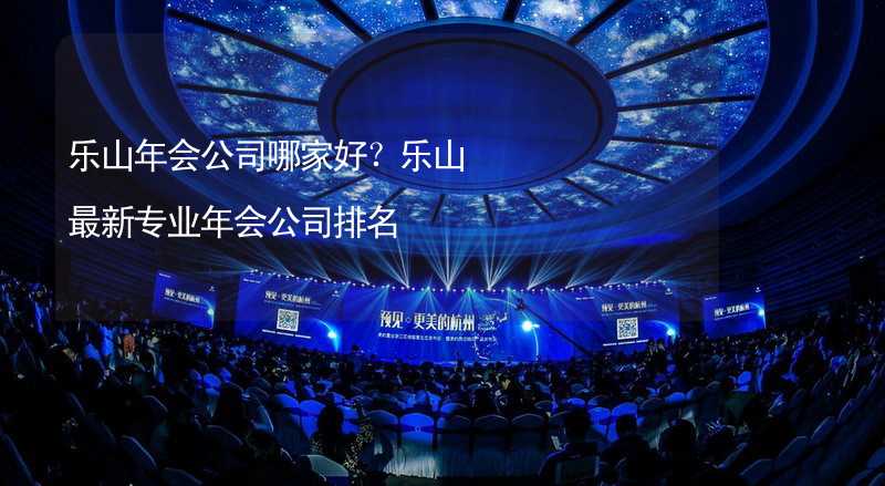 乐山年会公司哪家好？乐山最新专业年会公司排名_2