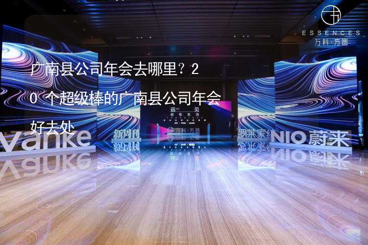 广南县公司年会去哪里？20个超级棒的广南县公司年会好去处