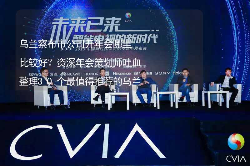 乌兰察布市公司开年会哪里比较好？资深年会策划师吐血整理30个最值得推荐的乌兰察布市年会场地