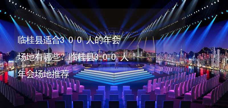 临桂县适合300人的年会场地有哪些？临桂县300人年会场地推荐
