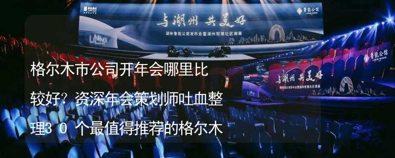 格尔木市公司开年会哪里比较好？资深年会策划师吐血整理30个最值得推荐的格尔木市年会场地_1