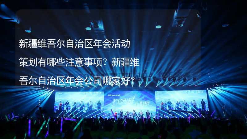 新疆维吾尔自治区年会活动策划有哪些注意事项？新疆维吾尔自治区年会公司哪家好？_2