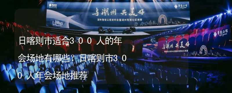 日喀则市适合300人的年会场地有哪些？日喀则市300人年会场地推荐_2