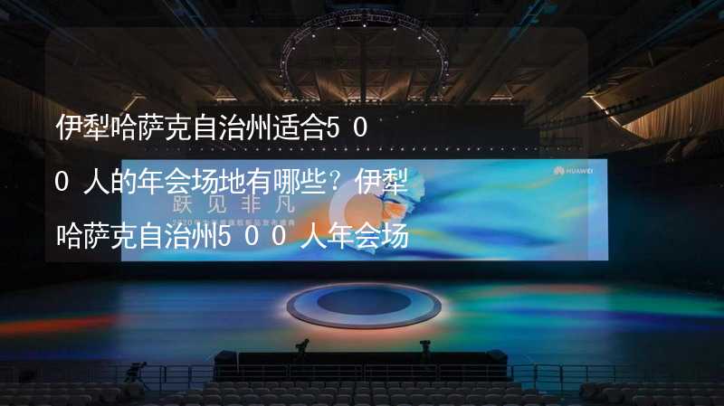 伊犁哈萨克自治州适合500人的年会场地有哪些？伊犁哈萨克自治州500人年会场地推荐