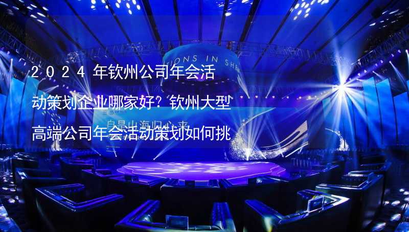 2024年钦州公司年会活动策划企业哪家好？钦州大型高端公司年会活动策划如何挑选靠谱的年会公司？_1