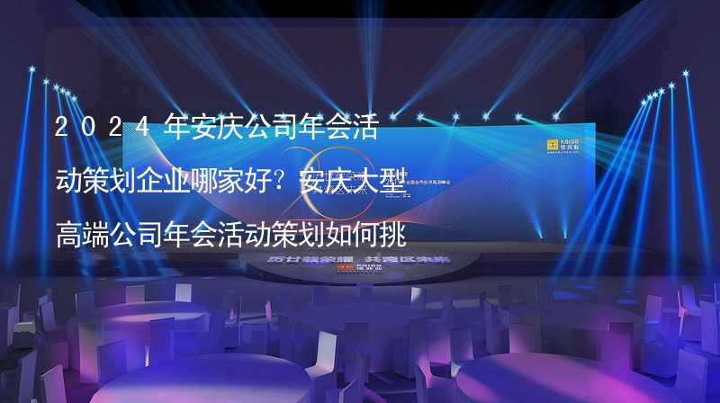 2024年安慶公司年會活動策劃企業(yè)哪家好？安慶大型高端公司年會活動策劃如何挑選靠譜的年會公司？_2