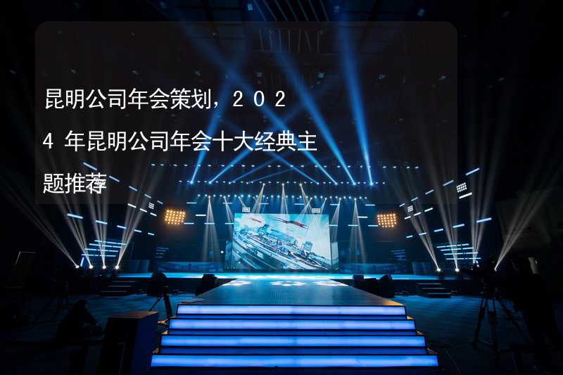 昆明公司年会策划，2024年昆明公司年会十大经典主题推荐_2