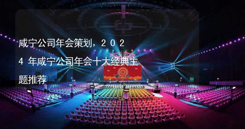 咸寧公司年會策劃，2024年咸寧公司年會十大經(jīng)典主題推薦_2