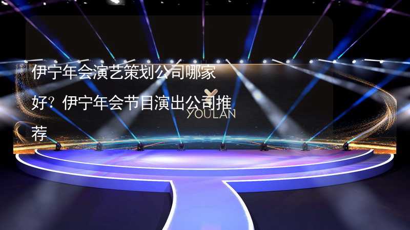 伊宁年会演艺策划公司哪家好？伊宁年会节目演出公司推荐_2