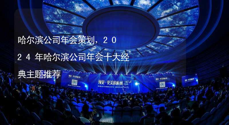 哈尔滨公司年会策划，2024年哈尔滨公司年会十大经典主题推荐