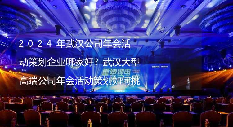 2024年武汉公司年会活动策划企业哪家好？武汉大型高端公司年会活动策划如何挑选靠谱的年会公司？