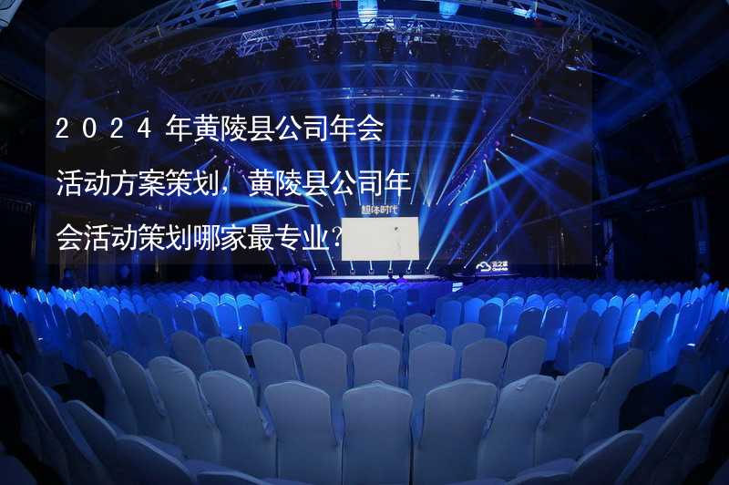 2024年黄陵县公司年会活动方案策划，黄陵县公司年会活动策划哪家最专业？