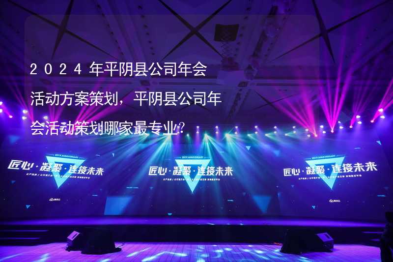 2024年平阴县公司年会活动方案策划，平阴县公司年会活动策划哪家最专业？