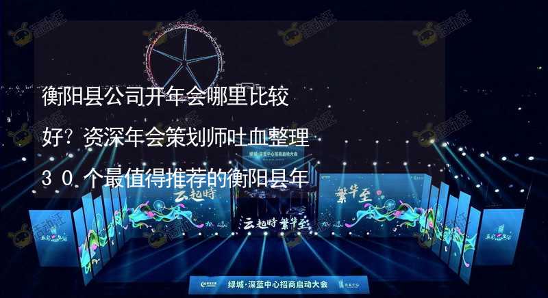 衡阳县公司开年会哪里比较好？资深年会策划师吐血整理30个最值得推荐的衡阳县年会场地