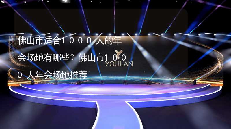 佛山市适合1000人的年会场地有哪些？佛山市1000人年会场地推荐_2