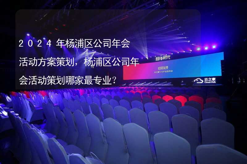 2024年杨浦区公司年会活动方案策划，杨浦区公司年会活动策划哪家最专业？