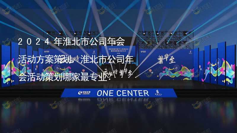 2024年淮北市公司年会活动方案策划，淮北市公司年会活动策划哪家最专业？_2