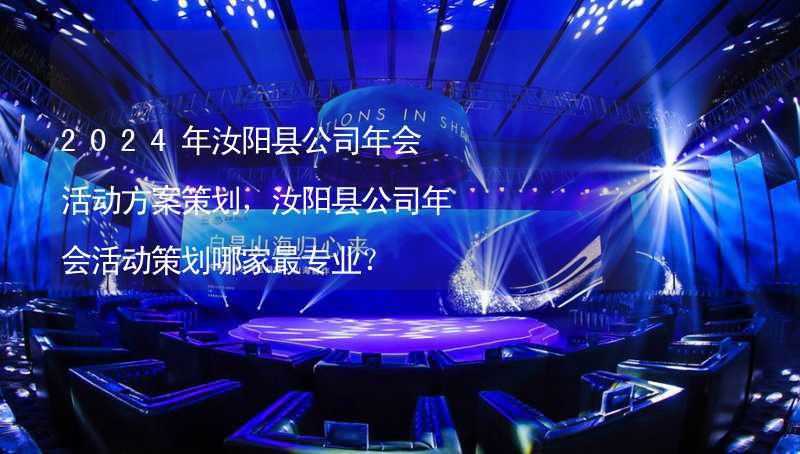 2024年汝阳县公司年会活动方案策划，汝阳县公司年会活动策划哪家最专业？