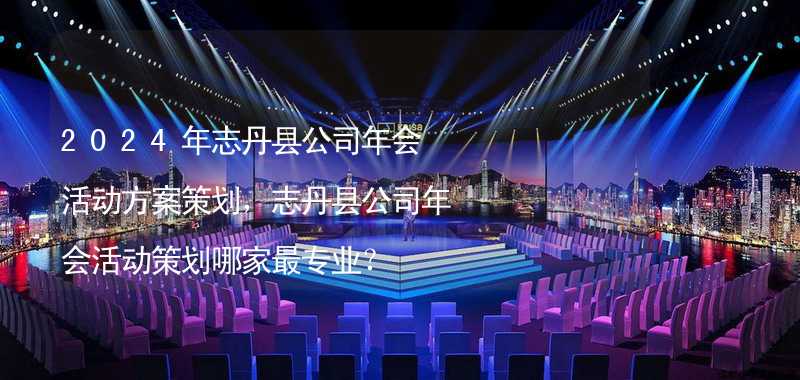 2024年志丹县公司年会活动方案策划，志丹县公司年会活动策划哪家最专业？