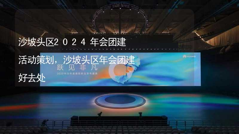 沙坡头区2024年会团建活动策划，沙坡头区年会团建好去处