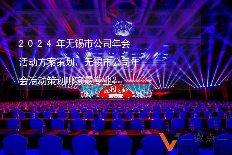 2024年无锡市公司年会活动方案策划，无锡市公司年会活动策划哪家最专业？