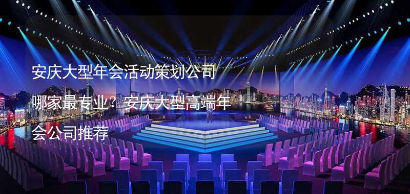 安庆大型年会活动策划公司哪家最专业？安庆大型高端年会公司推荐
