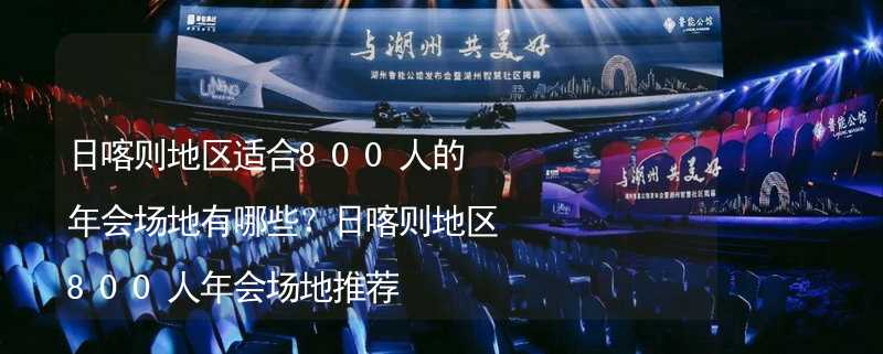 日喀則地區(qū)適合800人的年會場地有哪些？日喀則地區(qū)800人年會場地推薦_2