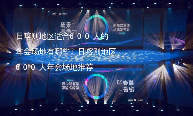 日喀则地区适合600人的年会场地有哪些？日喀则地区600人年会场地推荐