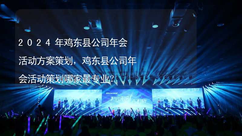 2024年鸡东县公司年会活动方案策划，鸡东县公司年会活动策划哪家最专业？