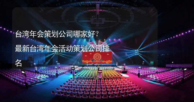 台湾年会策划公司哪家好？最新台湾年会活动策划公司排名